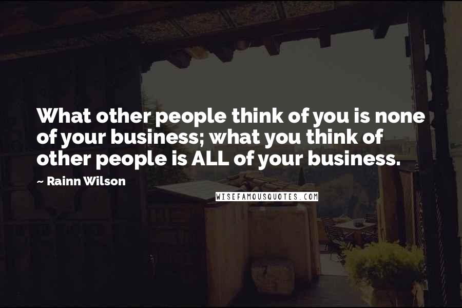 Rainn Wilson Quotes: What other people think of you is none of your business; what you think of other people is ALL of your business.