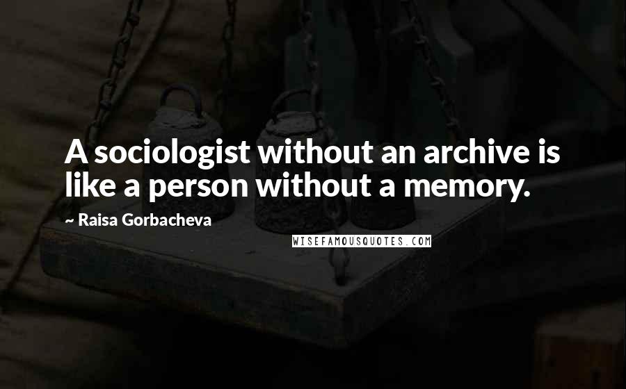 Raisa Gorbacheva Quotes: A sociologist without an archive is like a person without a memory.