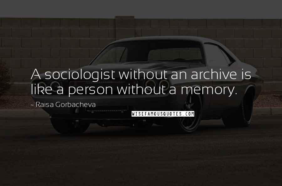 Raisa Gorbacheva Quotes: A sociologist without an archive is like a person without a memory.