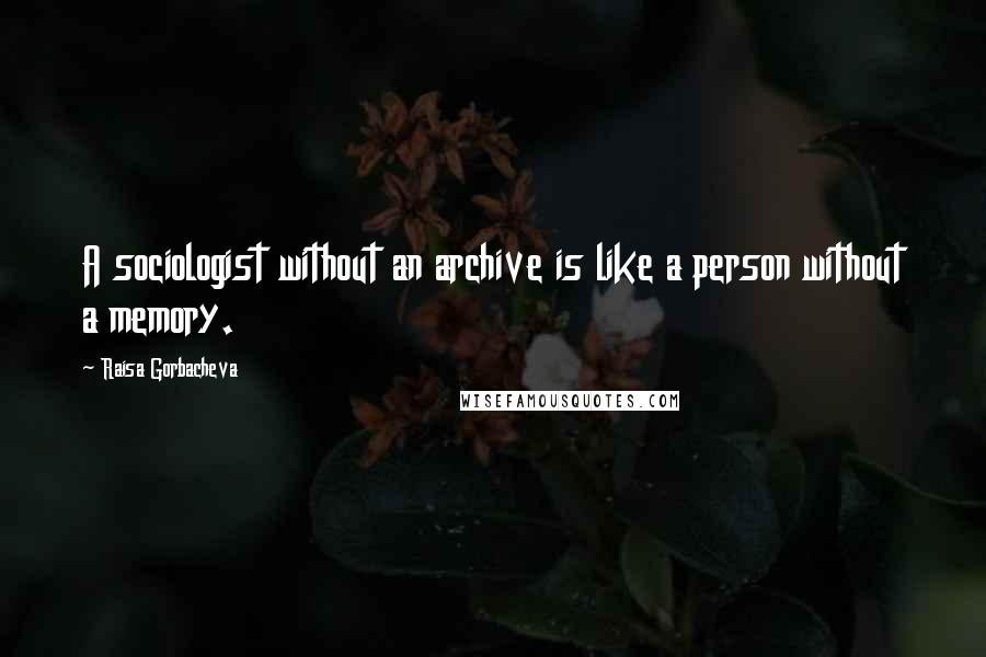 Raisa Gorbacheva Quotes: A sociologist without an archive is like a person without a memory.