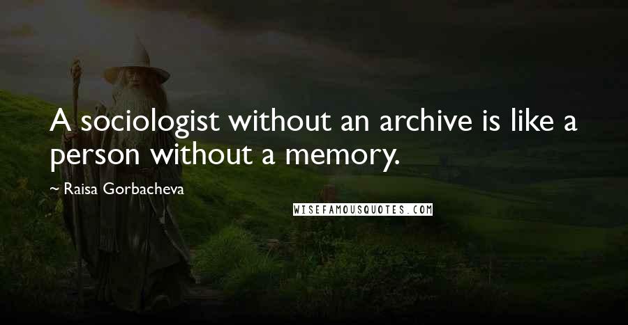 Raisa Gorbacheva Quotes: A sociologist without an archive is like a person without a memory.