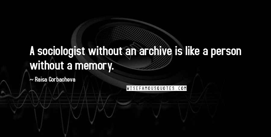 Raisa Gorbacheva Quotes: A sociologist without an archive is like a person without a memory.