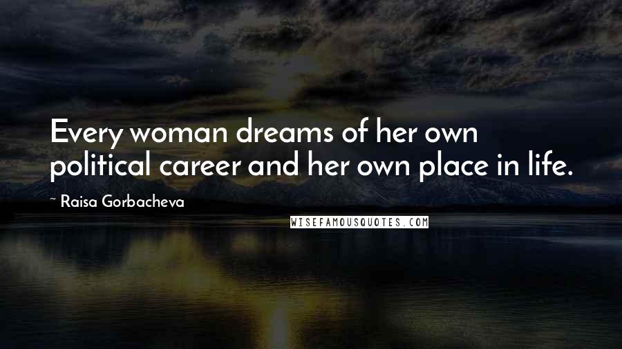 Raisa Gorbacheva Quotes: Every woman dreams of her own political career and her own place in life.