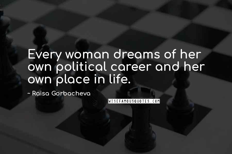 Raisa Gorbacheva Quotes: Every woman dreams of her own political career and her own place in life.