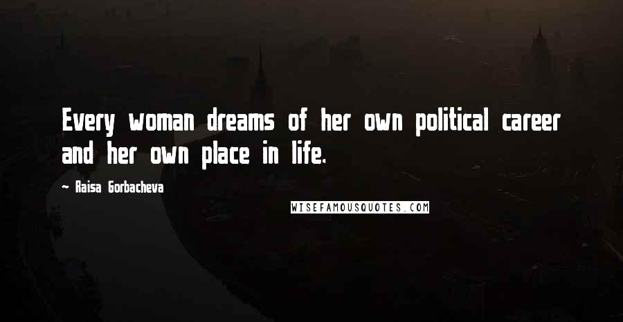 Raisa Gorbacheva Quotes: Every woman dreams of her own political career and her own place in life.