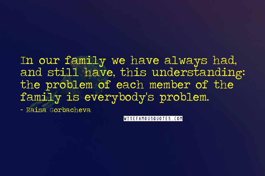 Raisa Gorbacheva Quotes: In our family we have always had, and still have, this understanding: the problem of each member of the family is everybody's problem.