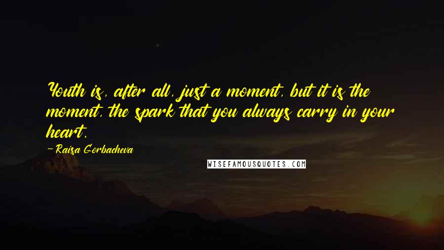 Raisa Gorbacheva Quotes: Youth is, after all, just a moment, but it is the moment, the spark that you always carry in your heart.