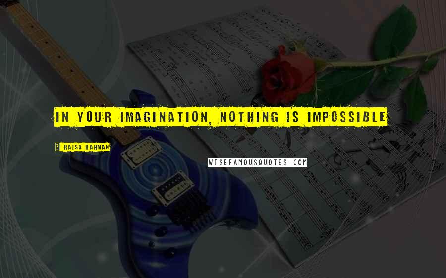 Raisa Rahman Quotes: In your imagination, nothing is impossible