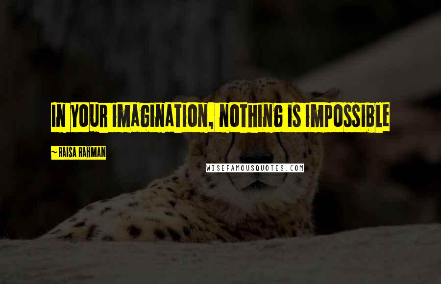 Raisa Rahman Quotes: In your imagination, nothing is impossible