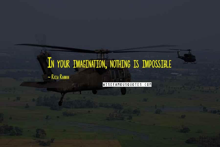 Raisa Rahman Quotes: In your imagination, nothing is impossible