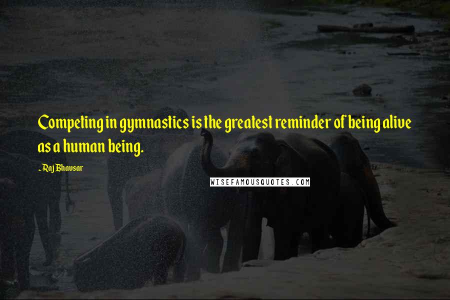 Raj Bhavsar Quotes: Competing in gymnastics is the greatest reminder of being alive as a human being.