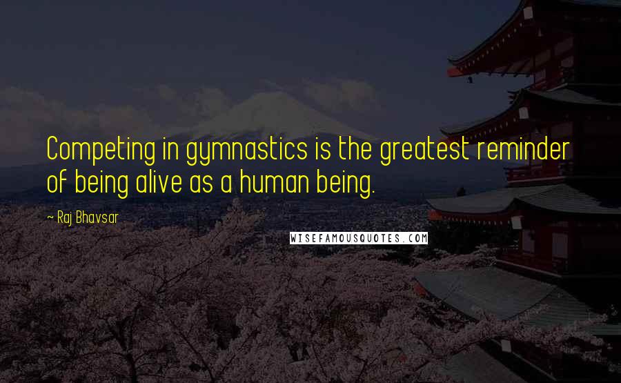 Raj Bhavsar Quotes: Competing in gymnastics is the greatest reminder of being alive as a human being.