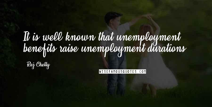 Raj Chetty Quotes: It is well known that unemployment benefits raise unemployment durations.