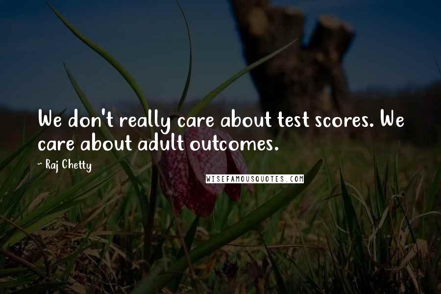 Raj Chetty Quotes: We don't really care about test scores. We care about adult outcomes.