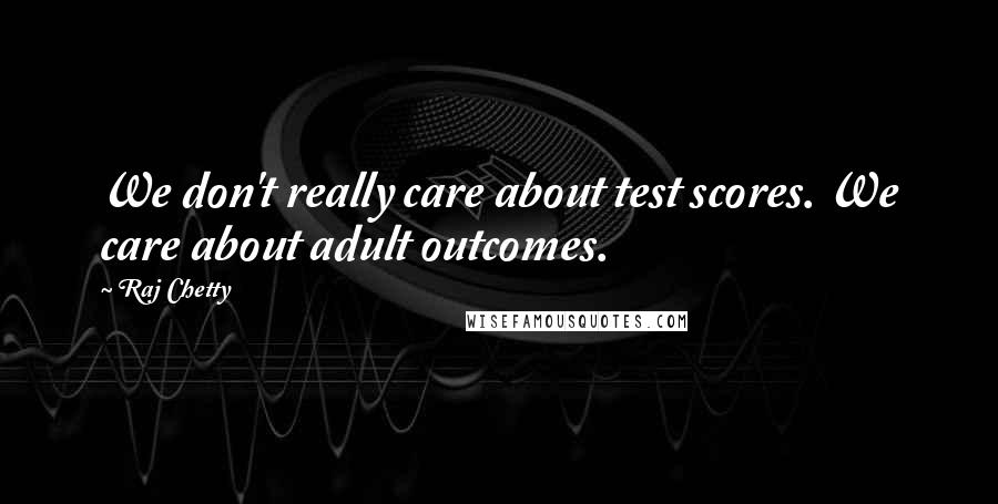 Raj Chetty Quotes: We don't really care about test scores. We care about adult outcomes.