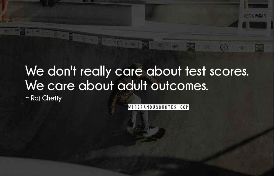 Raj Chetty Quotes: We don't really care about test scores. We care about adult outcomes.