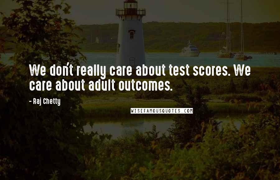 Raj Chetty Quotes: We don't really care about test scores. We care about adult outcomes.