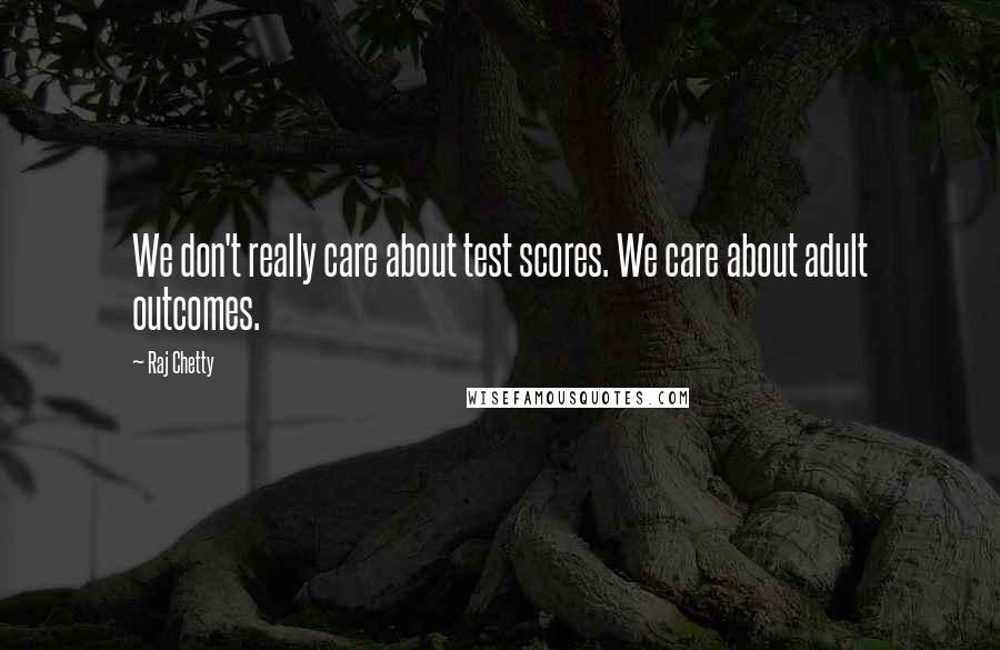 Raj Chetty Quotes: We don't really care about test scores. We care about adult outcomes.