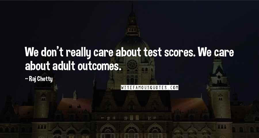 Raj Chetty Quotes: We don't really care about test scores. We care about adult outcomes.