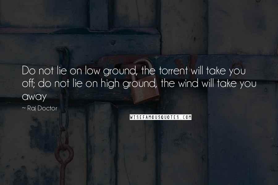 Raj Doctor Quotes: Do not lie on low ground, the torrent will take you off; do not lie on high ground, the wind will take you away