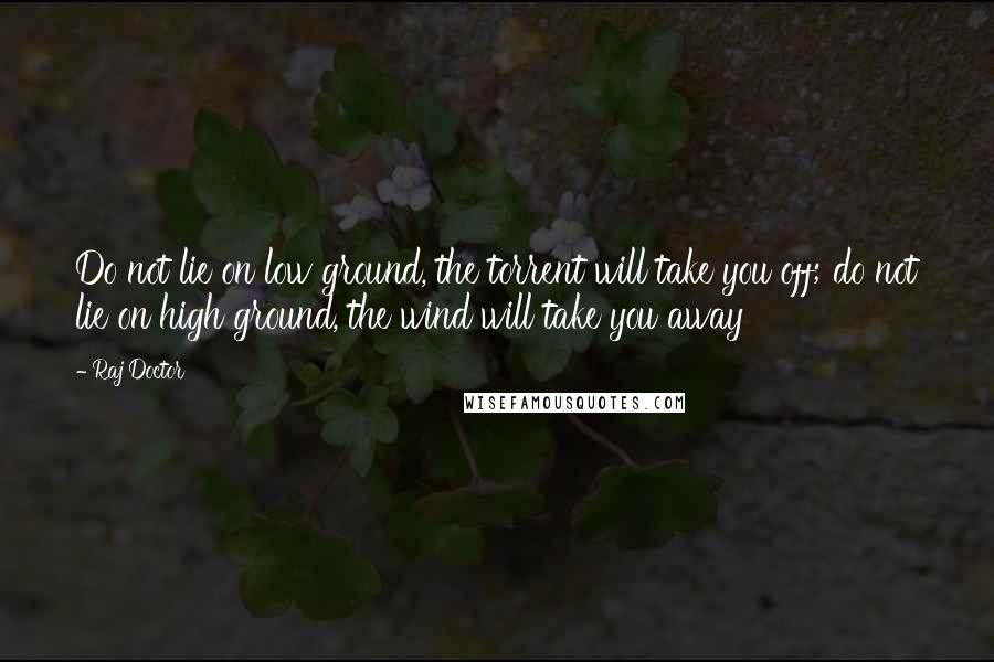 Raj Doctor Quotes: Do not lie on low ground, the torrent will take you off; do not lie on high ground, the wind will take you away