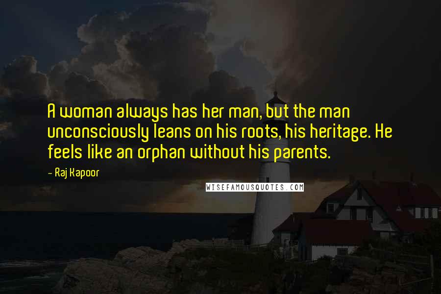 Raj Kapoor Quotes: A woman always has her man, but the man unconsciously leans on his roots, his heritage. He feels like an orphan without his parents.