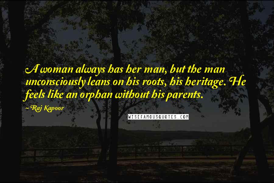 Raj Kapoor Quotes: A woman always has her man, but the man unconsciously leans on his roots, his heritage. He feels like an orphan without his parents.