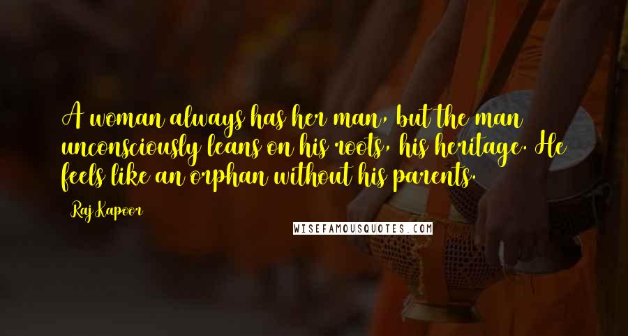 Raj Kapoor Quotes: A woman always has her man, but the man unconsciously leans on his roots, his heritage. He feels like an orphan without his parents.