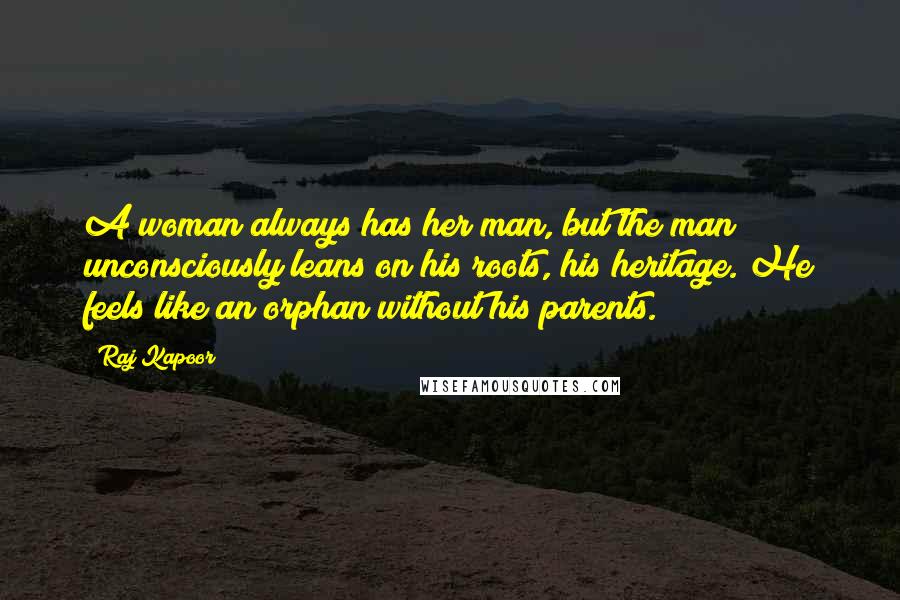 Raj Kapoor Quotes: A woman always has her man, but the man unconsciously leans on his roots, his heritage. He feels like an orphan without his parents.