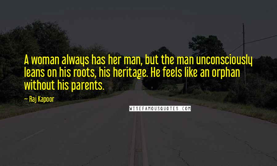 Raj Kapoor Quotes: A woman always has her man, but the man unconsciously leans on his roots, his heritage. He feels like an orphan without his parents.