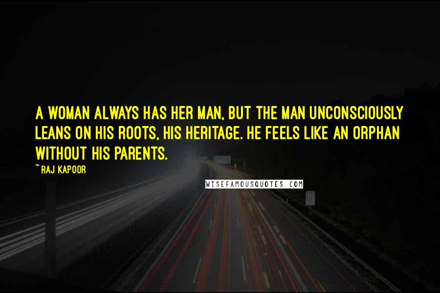 Raj Kapoor Quotes: A woman always has her man, but the man unconsciously leans on his roots, his heritage. He feels like an orphan without his parents.