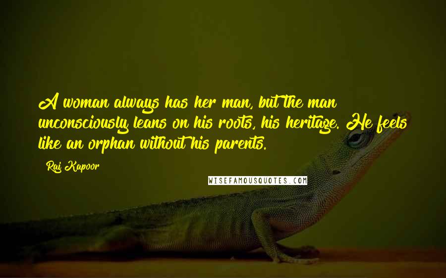 Raj Kapoor Quotes: A woman always has her man, but the man unconsciously leans on his roots, his heritage. He feels like an orphan without his parents.