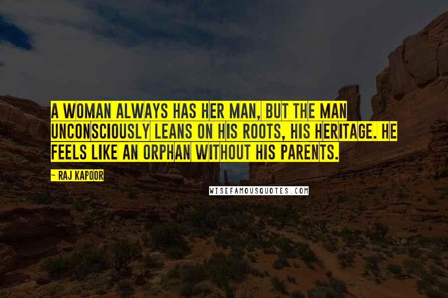 Raj Kapoor Quotes: A woman always has her man, but the man unconsciously leans on his roots, his heritage. He feels like an orphan without his parents.