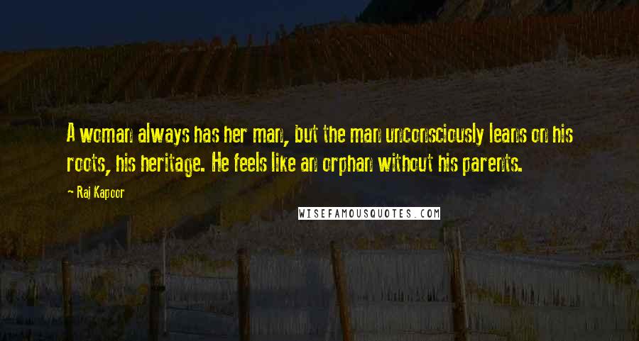 Raj Kapoor Quotes: A woman always has her man, but the man unconsciously leans on his roots, his heritage. He feels like an orphan without his parents.