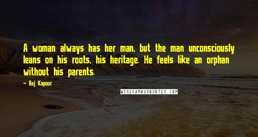 Raj Kapoor Quotes: A woman always has her man, but the man unconsciously leans on his roots, his heritage. He feels like an orphan without his parents.