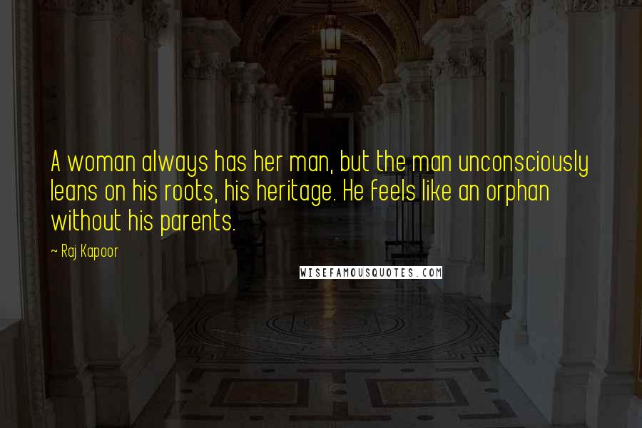 Raj Kapoor Quotes: A woman always has her man, but the man unconsciously leans on his roots, his heritage. He feels like an orphan without his parents.