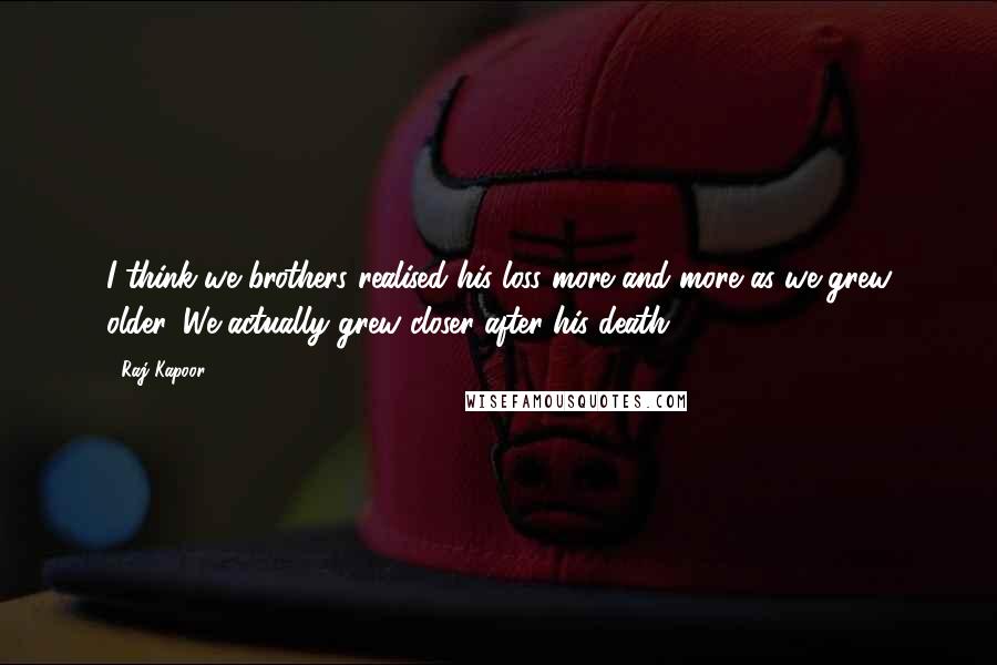 Raj Kapoor Quotes: I think we brothers realised his loss more and more as we grew older. We actually grew closer after his death.