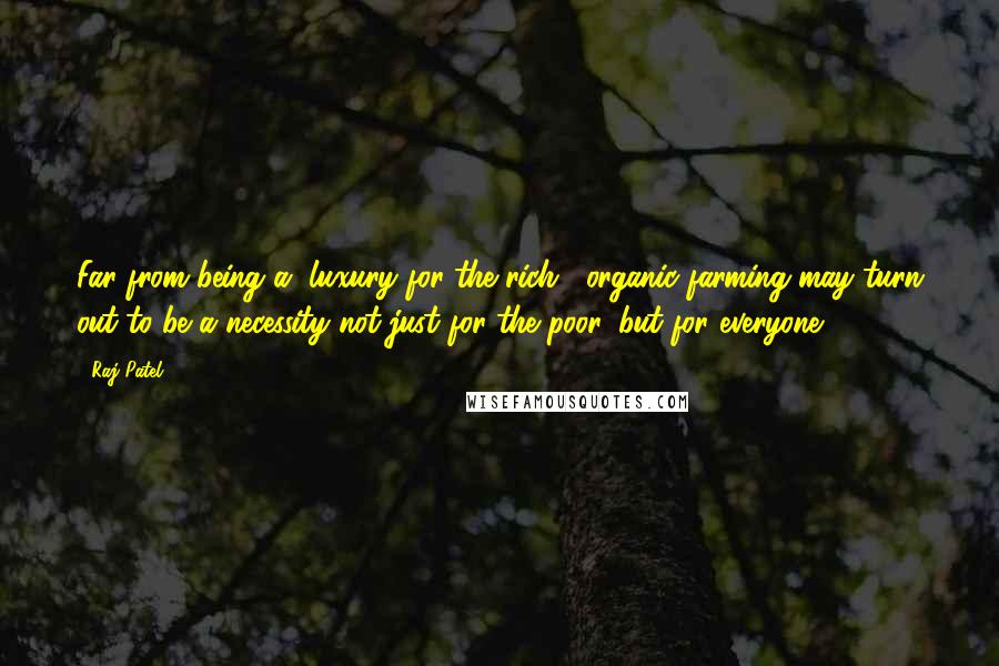 Raj Patel Quotes: Far from being a "luxury for the rich," organic farming may turn out to be a necessity not just for the poor, but for everyone.