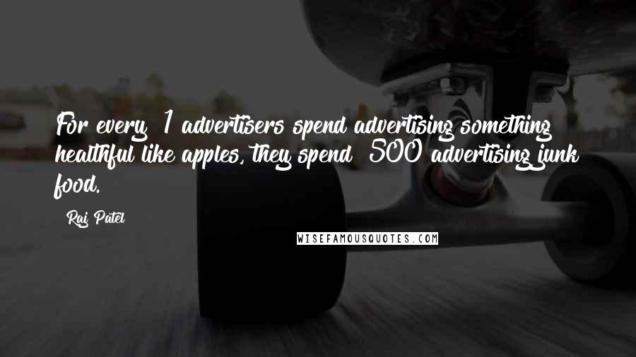 Raj Patel Quotes: For every $1 advertisers spend advertising something healthful like apples, they spend $500 advertising junk food.