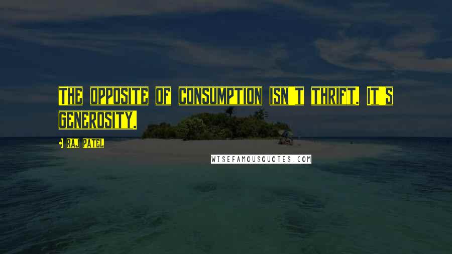 Raj Patel Quotes: The opposite of consumption isn't thrift. It's generosity.