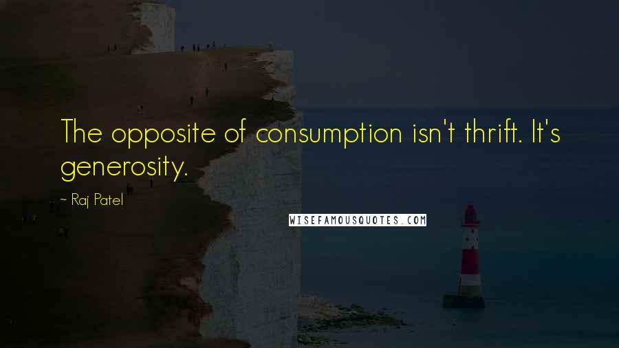 Raj Patel Quotes: The opposite of consumption isn't thrift. It's generosity.