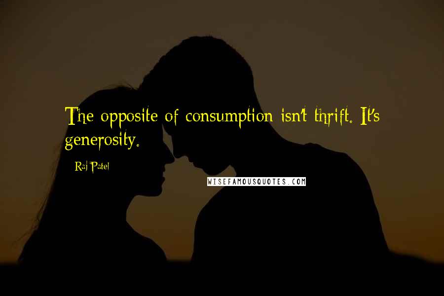 Raj Patel Quotes: The opposite of consumption isn't thrift. It's generosity.