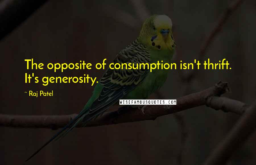 Raj Patel Quotes: The opposite of consumption isn't thrift. It's generosity.