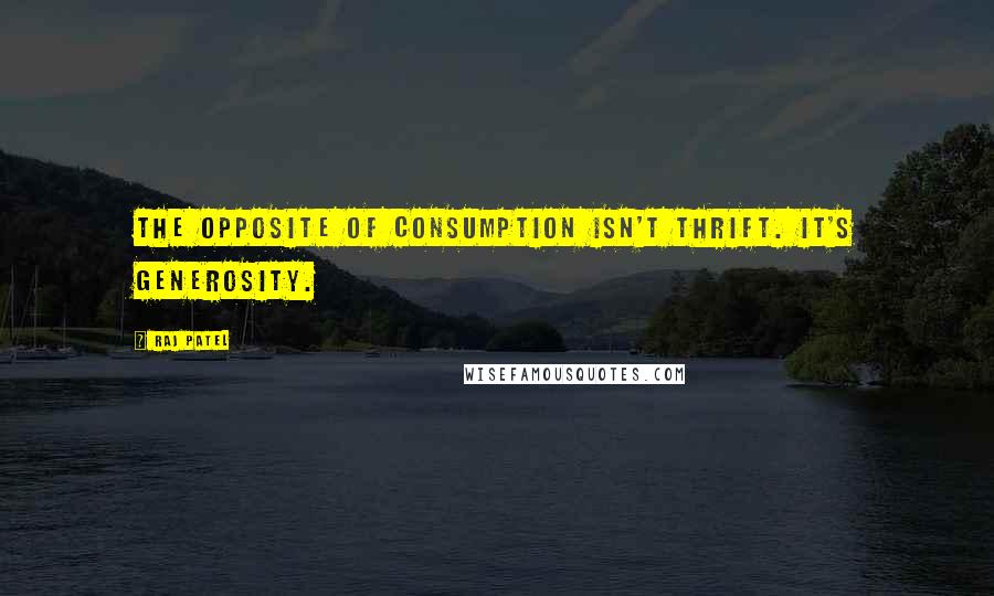 Raj Patel Quotes: The opposite of consumption isn't thrift. It's generosity.