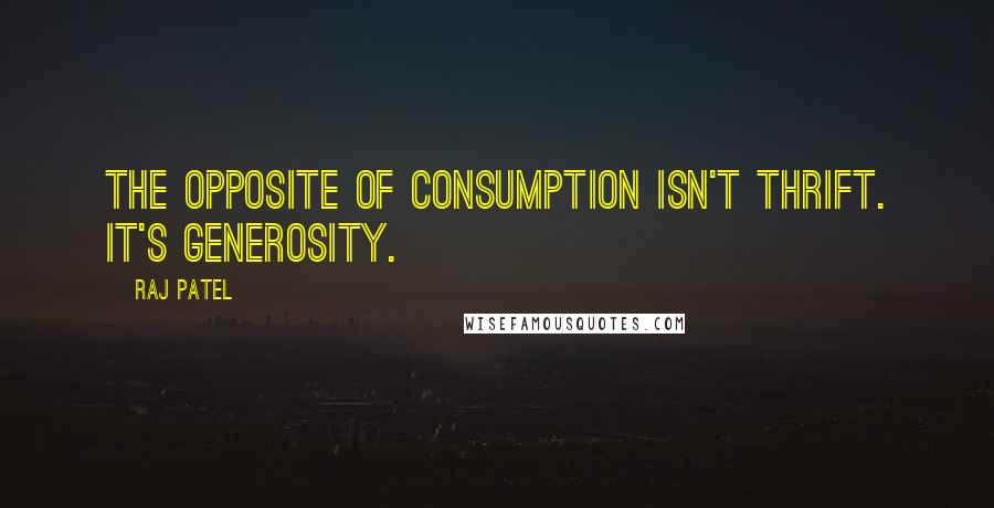 Raj Patel Quotes: The opposite of consumption isn't thrift. It's generosity.