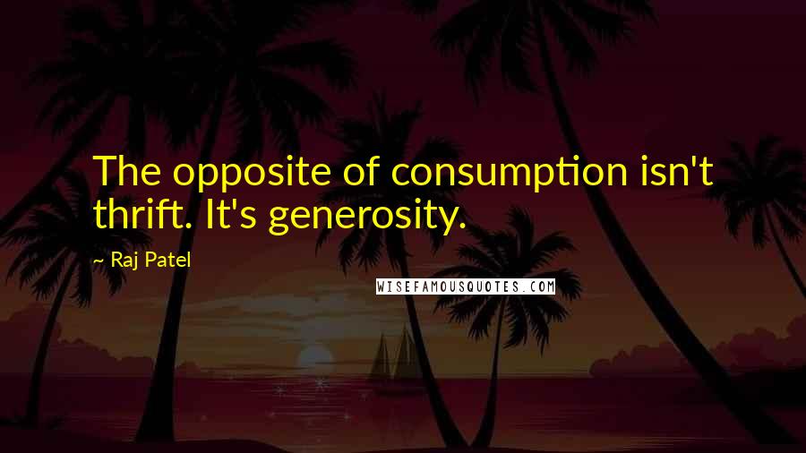 Raj Patel Quotes: The opposite of consumption isn't thrift. It's generosity.