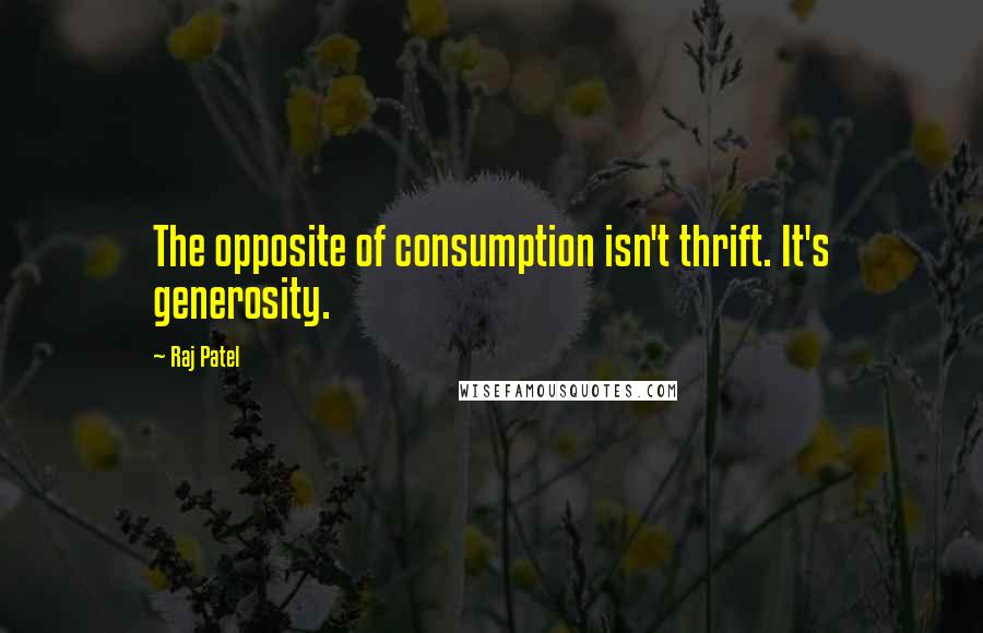 Raj Patel Quotes: The opposite of consumption isn't thrift. It's generosity.