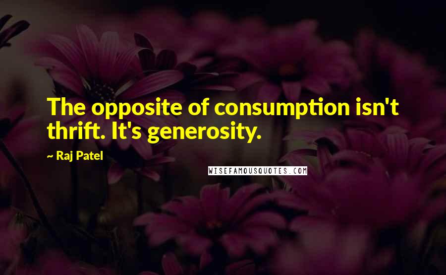 Raj Patel Quotes: The opposite of consumption isn't thrift. It's generosity.