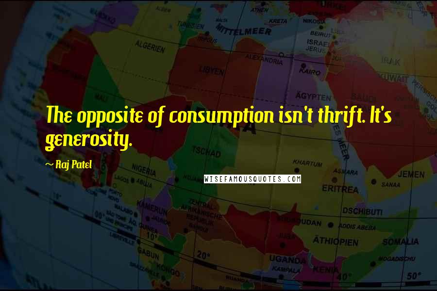 Raj Patel Quotes: The opposite of consumption isn't thrift. It's generosity.