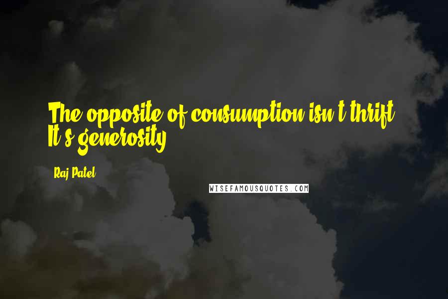 Raj Patel Quotes: The opposite of consumption isn't thrift. It's generosity.